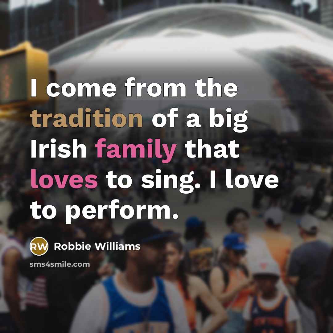 “I come from the tradition of a big Irish family that loves to sing. I love to perform.” quote by Robbie Williams