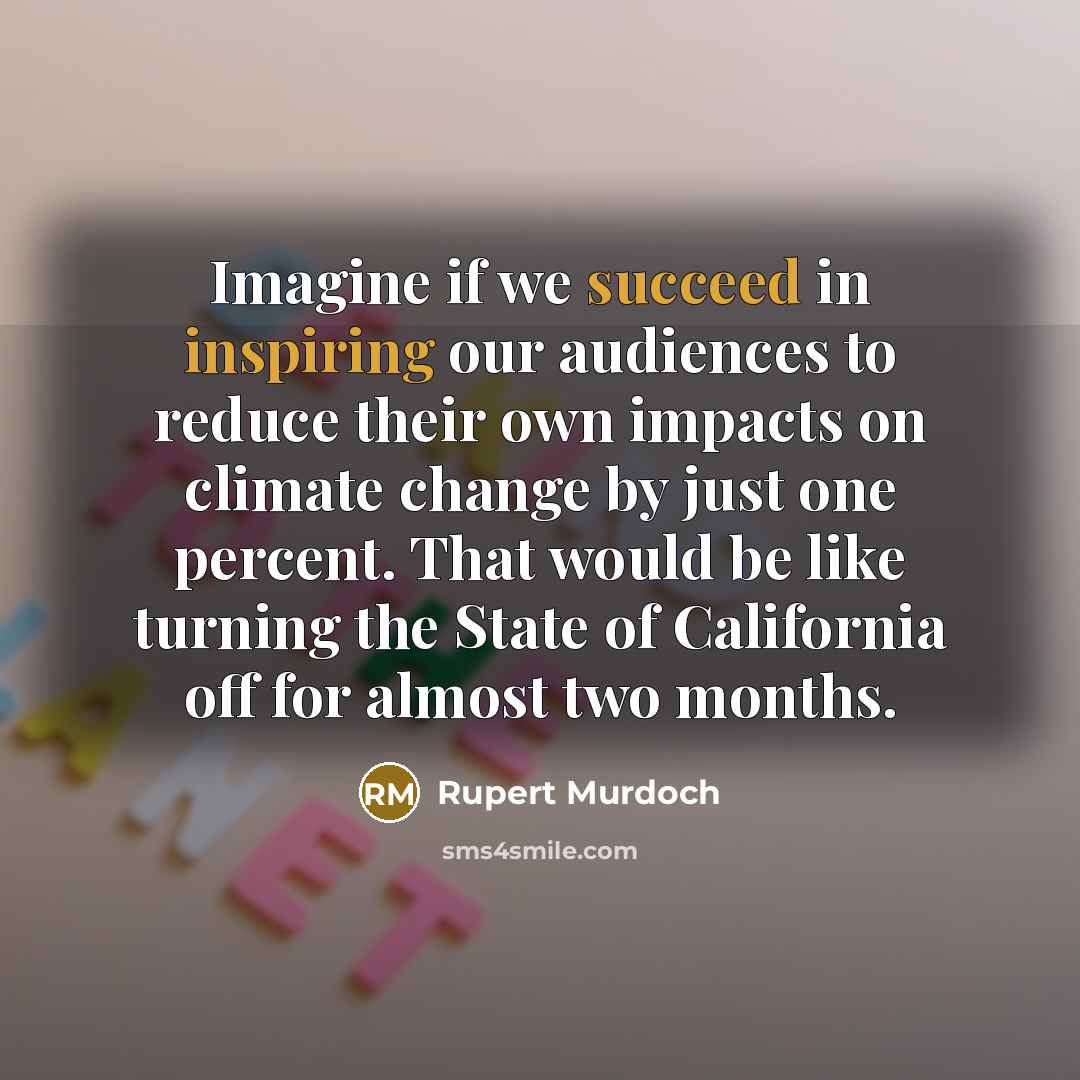 “Imagine if we succeed in inspiring our audiences to reduce their own impacts on climate change by just one percent. That would be like turning the State of California off for almost two months.” quote by Rupert Murdoch
