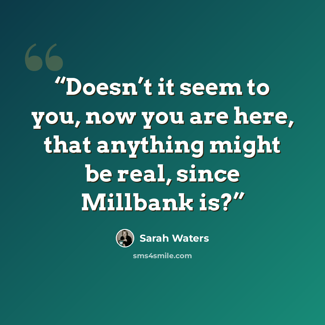 “Doesn’t it seem to you, now you are here, that anything might be real, since Millbank is?” quote by Sarah Waters