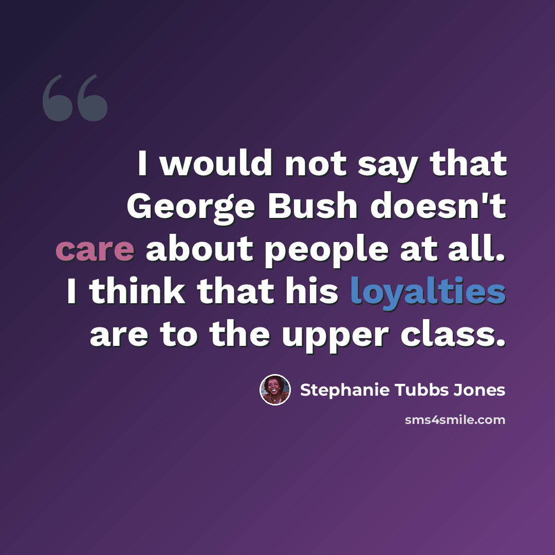 “I would not say that George Bush doesn't care about people at all. I think that his loyalties are to the upper class.” quote by Stephanie Tubbs Jones