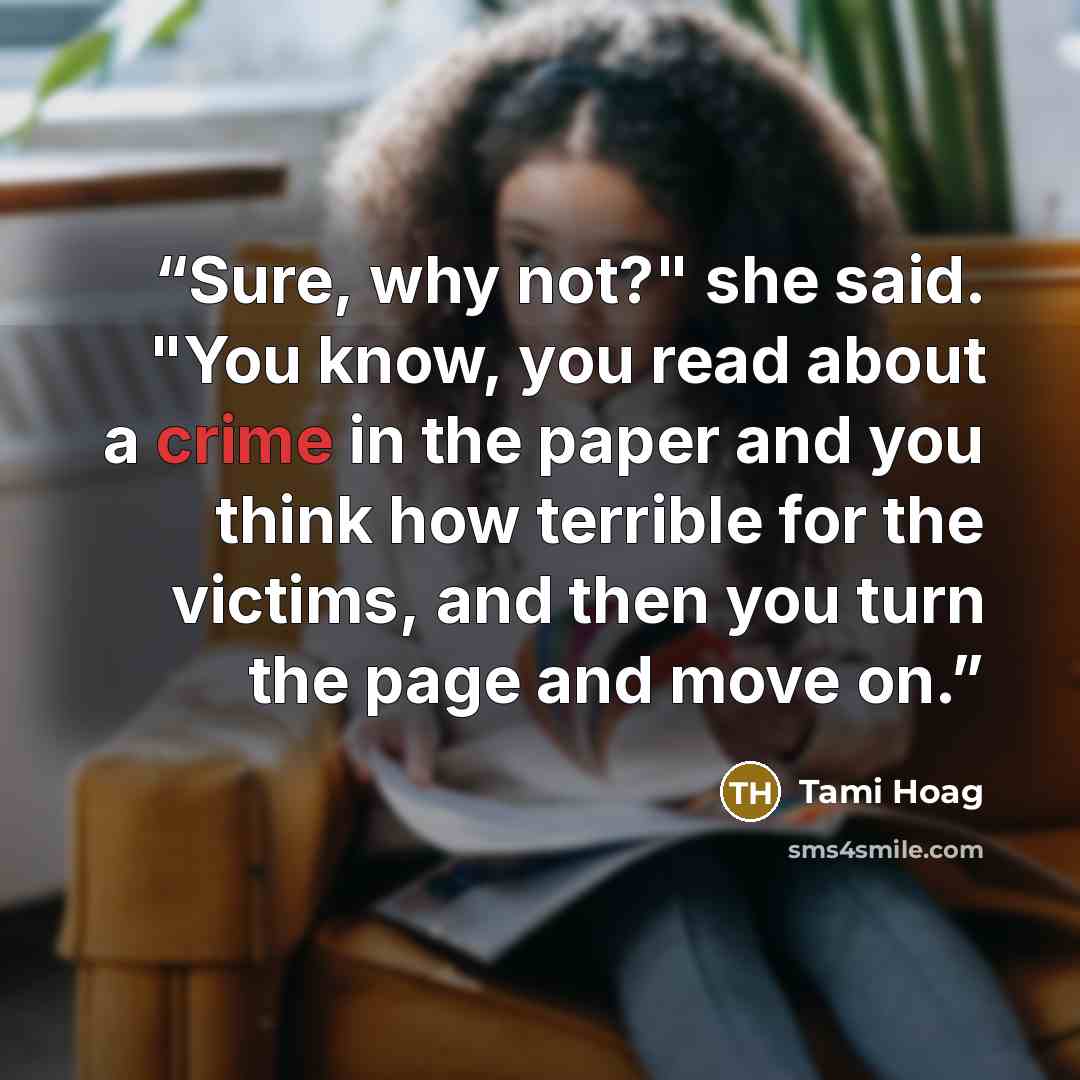 “Sure, why not?" she said. "You know, you read about a crime in the paper and you think how terrible for the victims, and then you turn the page and move on.” quote by Tami Hoag