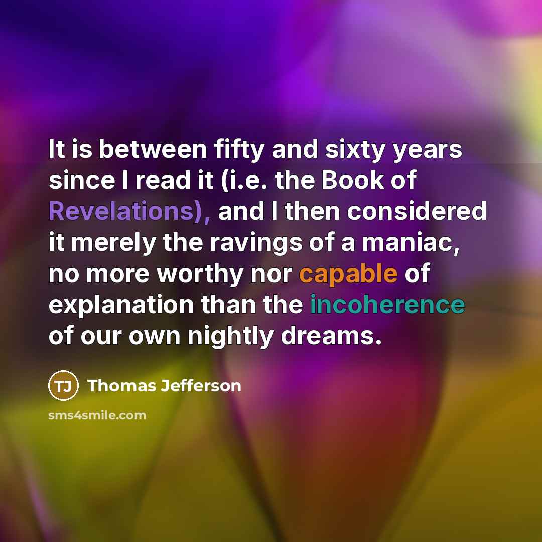 “It is between fifty and sixty years since I read it (i.e. the Book of Revelations), and I then considered it merely the ravings of a maniac, no more worthy nor capable of explanation than the incoherence of our own nightly dreams.” quote by Thomas Jefferson