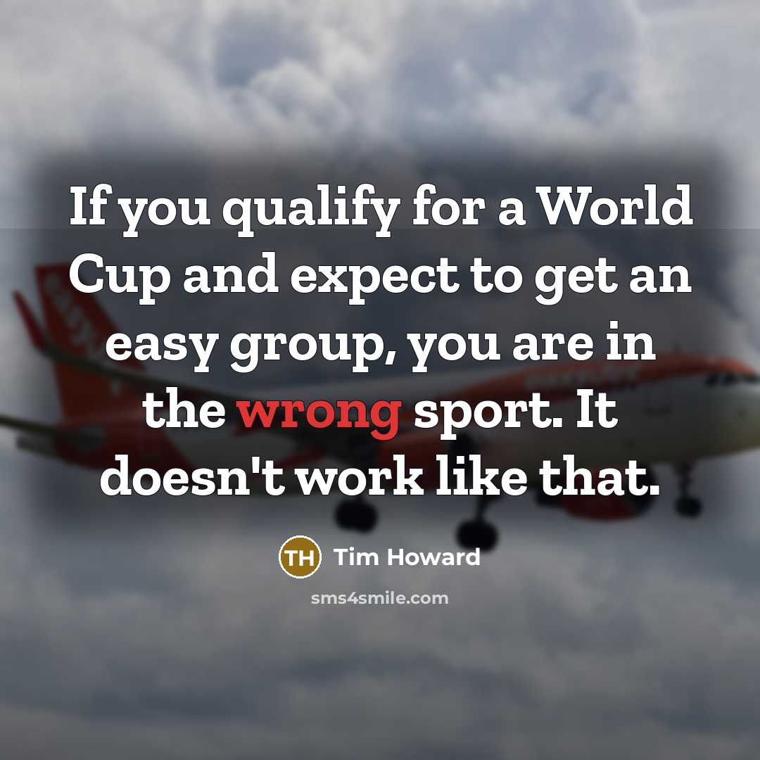 “If you qualify for a World Cup and expect to get an easy group, you are in the wrong sport. It doesn't work like that.” quote by Tim Howard