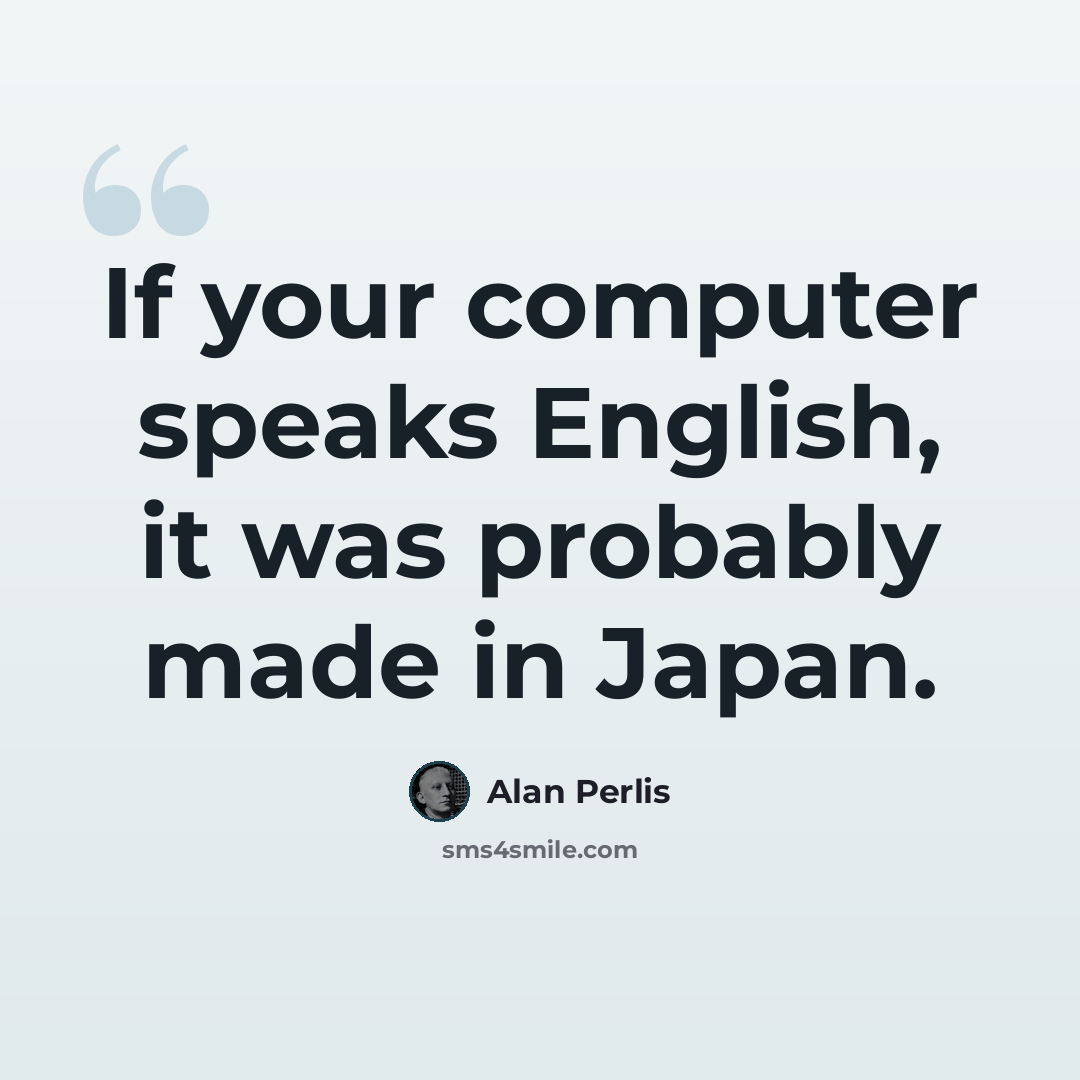 “If your computer speaks English, it was probably made in Japan.” quote by Alan Perlis