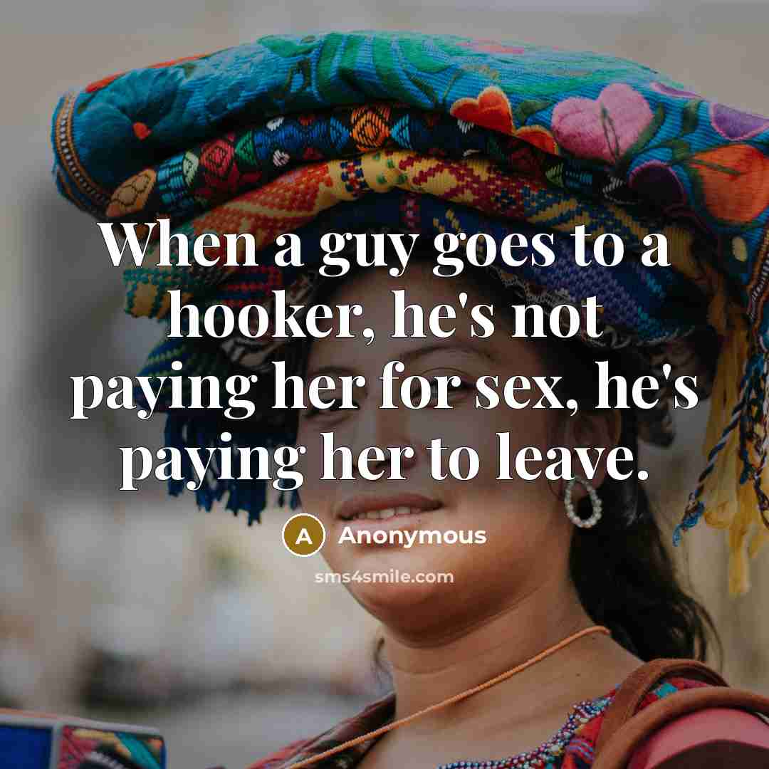 “When a guy goes to a hooker, he's not paying her for sex, he's paying her to leave.” quote by Anonymous