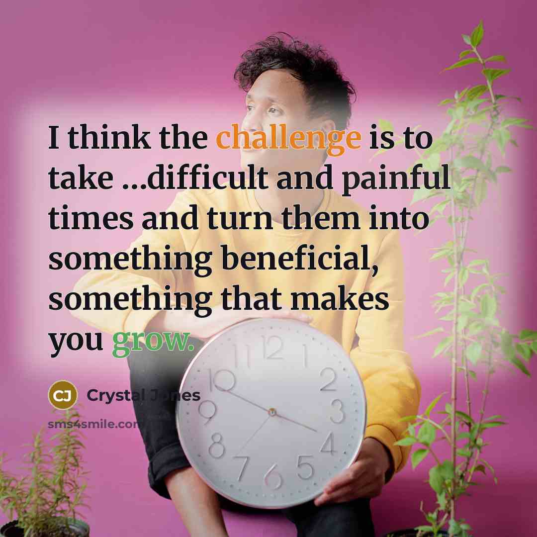 “I think the challenge is to take …difficult and painful times and turn them into something beneficial, something that makes you grow.” quote by Crystal Jones