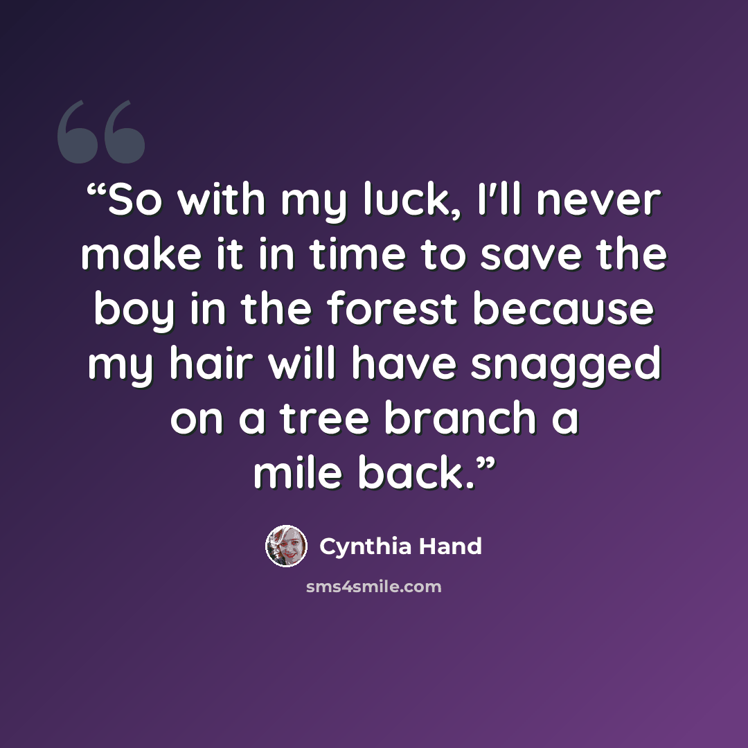 “So with my luck, I'll never make it in time to save the boy in the forest because my hair will have snagged on a tree branch a mile back.” quote by Cynthia Hand