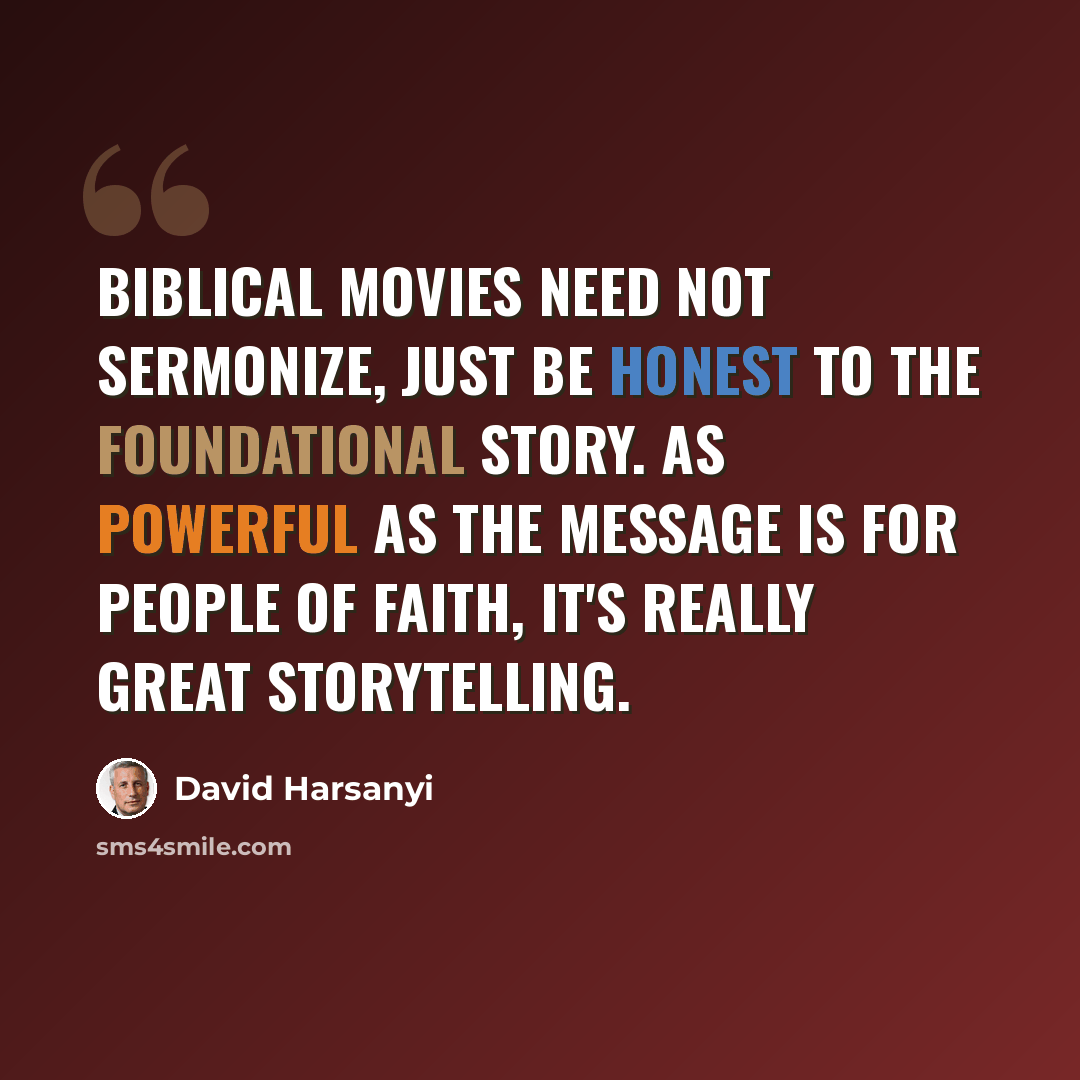 “Biblical movies need not sermonize, just be honest to the foundational story. As powerful as the message is for people of faith, it's really great storytelling.” quote by David Harsanyi