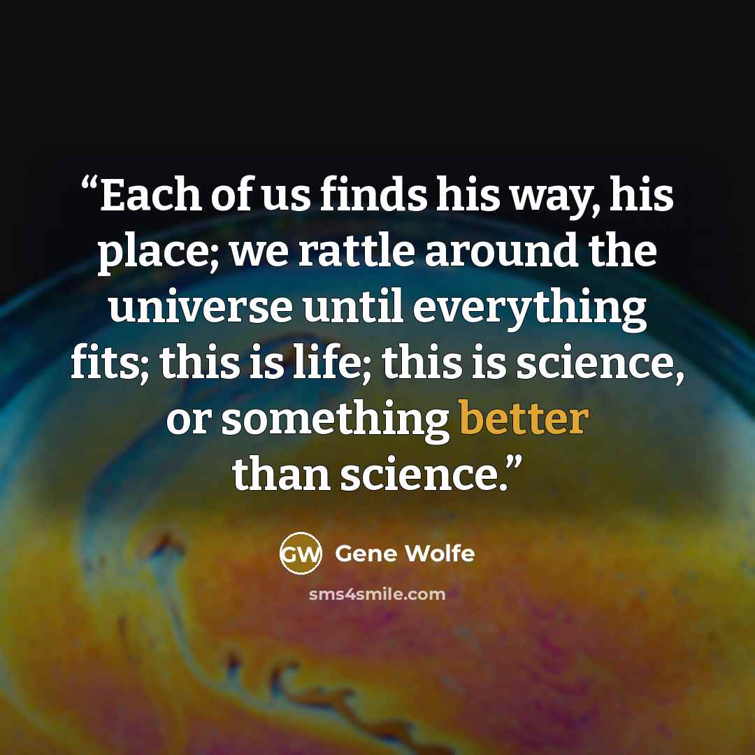 “Each of us finds his way, his place; we rattle around the universe until everything fits; this is life; this is science, or something better than science.” quote by Gene Wolfe