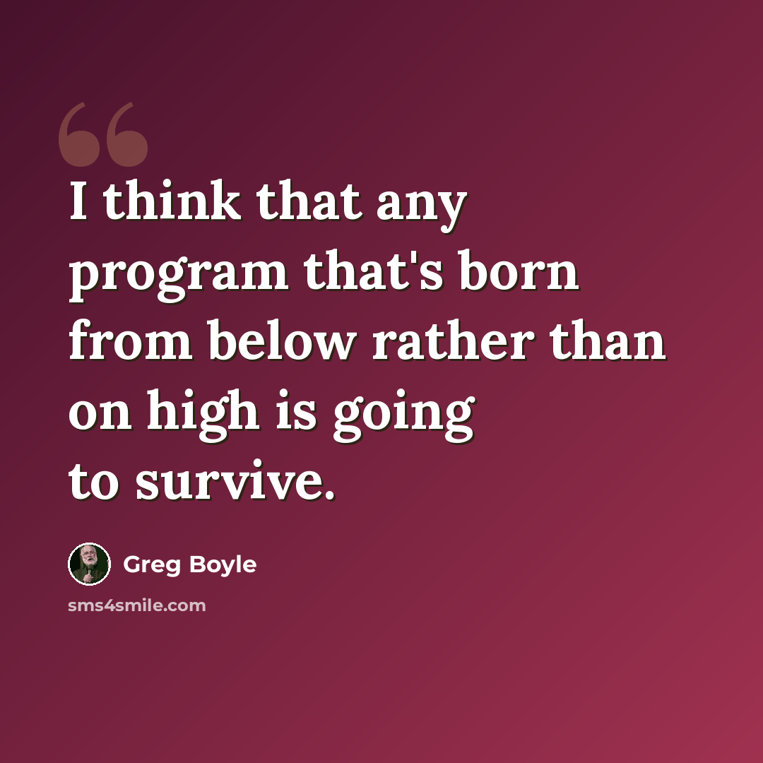 “I think that any program that's born from below rather than on high is going to survive.” quote by Greg Boyle
