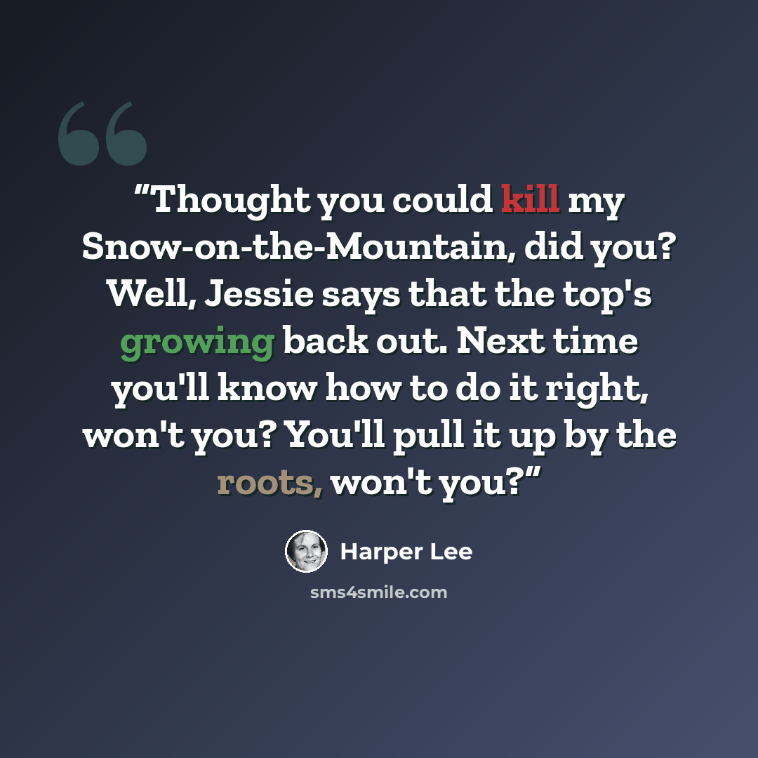 “Thought you could kill my Snow-on-the-Mountain, did you? Well, Jessie says that the top's growing back out. Next time you'll know how to do it right, won't you? You'll pull it up by the roots, won't you?” quote by Harper Lee