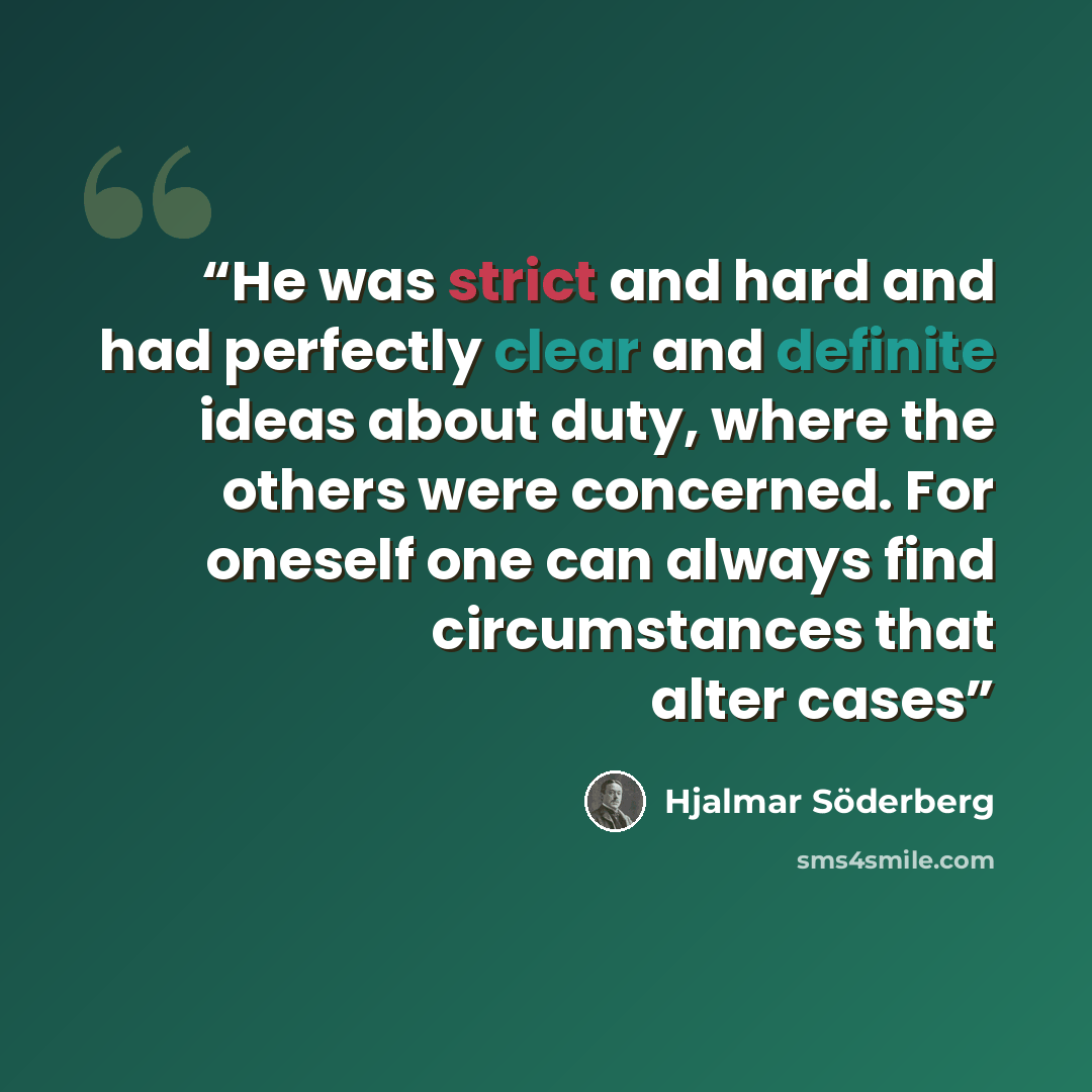 “He was strict and hard and had perfectly clear and definite ideas about duty, where the others were concerned. For oneself one can always find circumstances that alter cases” quote by Hjalmar Söderberg