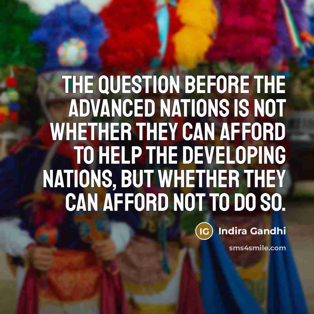 “The question before the advanced nations is not whether they can afford to help the developing nations, but whether they can afford not to do so.” quote by Indira Gandhi