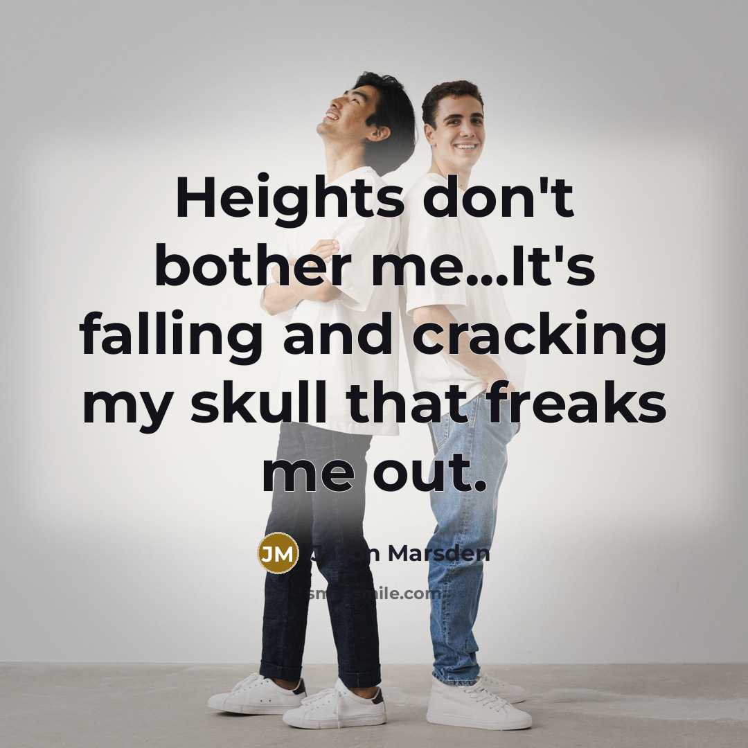 “Heights don't bother me...It's falling and cracking my skull that freaks me out.” quote by Jason Marsden