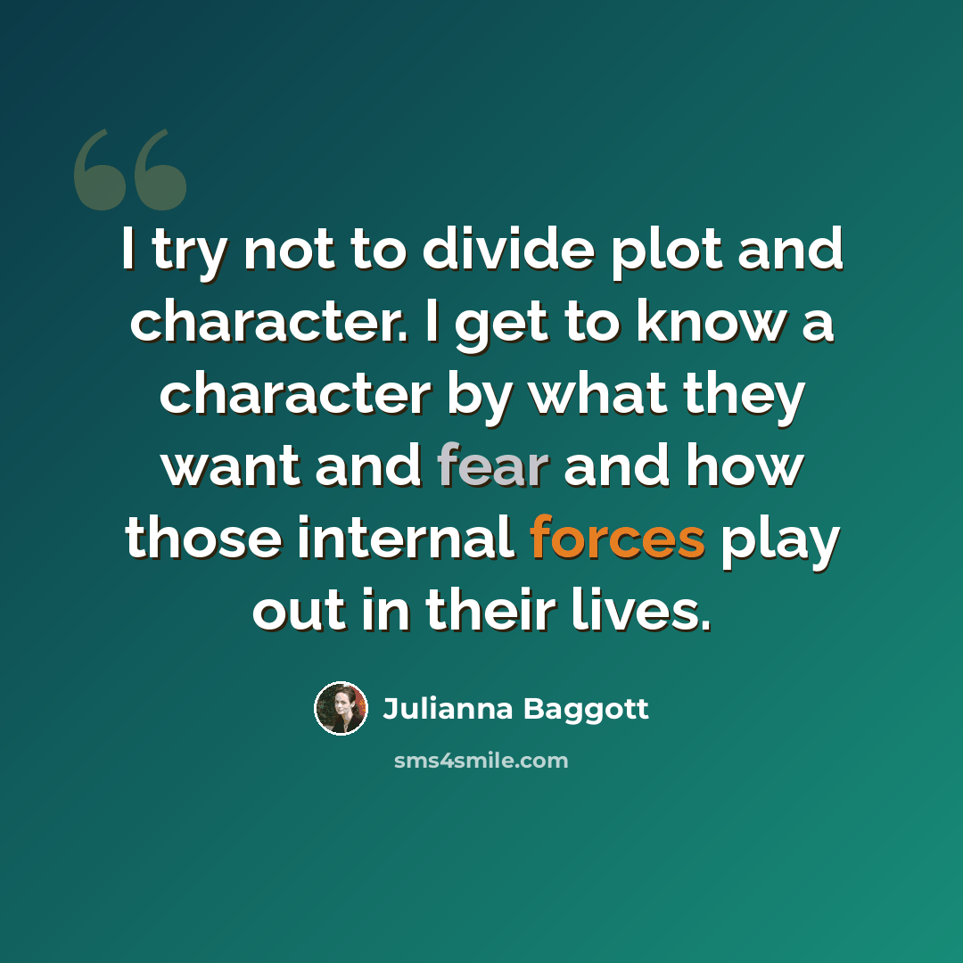 “I try not to divide plot and character. I get to know a character by what they want and fear and how those internal forces play out in their lives.” quote by Julianna Baggott