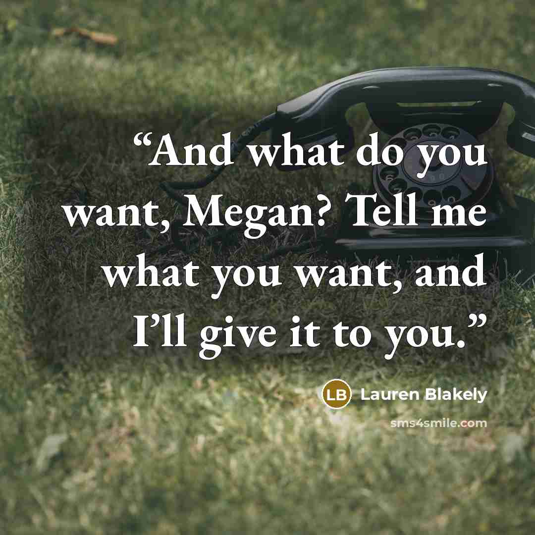 “And what do you want, Megan? Tell me what you want, and I’ll give it to you.” quote by Lauren Blakely