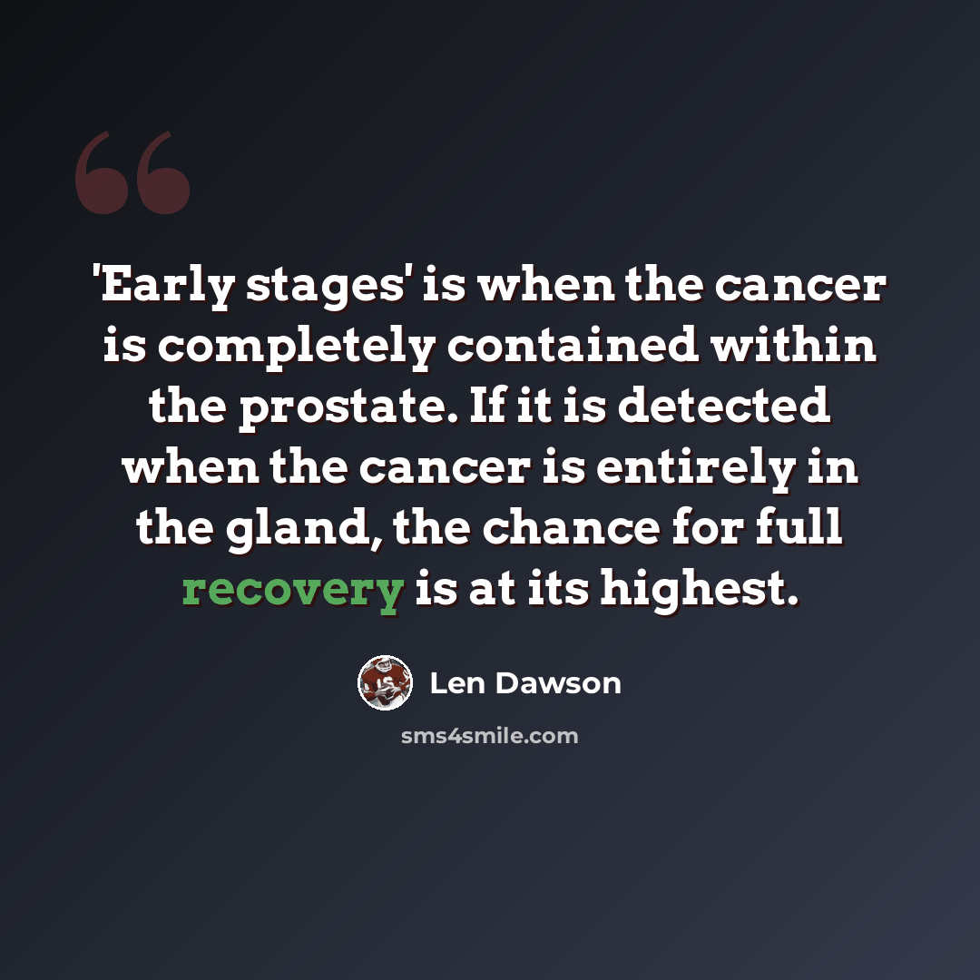 “'Early stages' is when the cancer is completely contained within the prostate. If it is detected when the cancer is entirely in the gland, the chance for full recovery is at its highest.” quote by Len Dawson