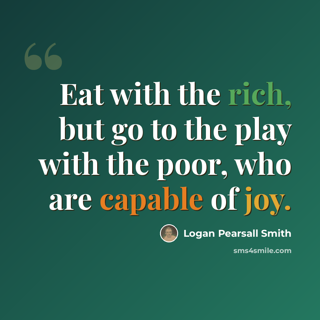“Eat with the rich, but go to the play with the poor, who are capable of joy.” quote by Logan Pearsall Smith