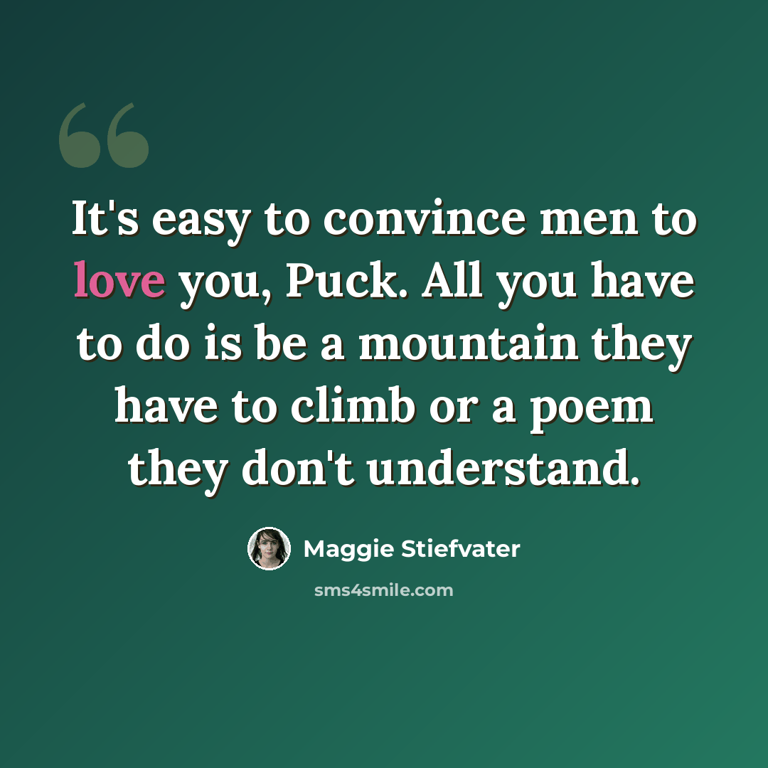 “It's easy to convince men to love you, Puck. All you have to do is be a mountain they have to climb or a poem they don't understand.” quote by Maggie Stiefvater