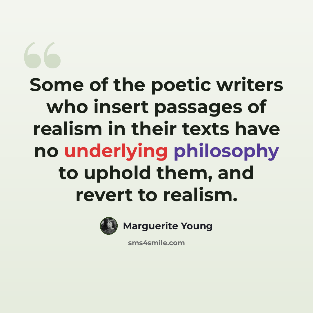 “Some of the poetic writers who insert passages of realism in their texts have no underlying philosophy to uphold them, and revert to realism.” quote by Marguerite Young
