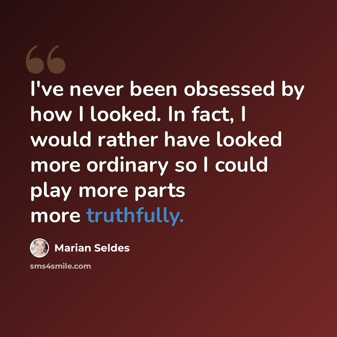 “I've never been obsessed by how I looked. In fact, I would rather have looked more ordinary so I could play more parts more truthfully.” quote by Marian Seldes