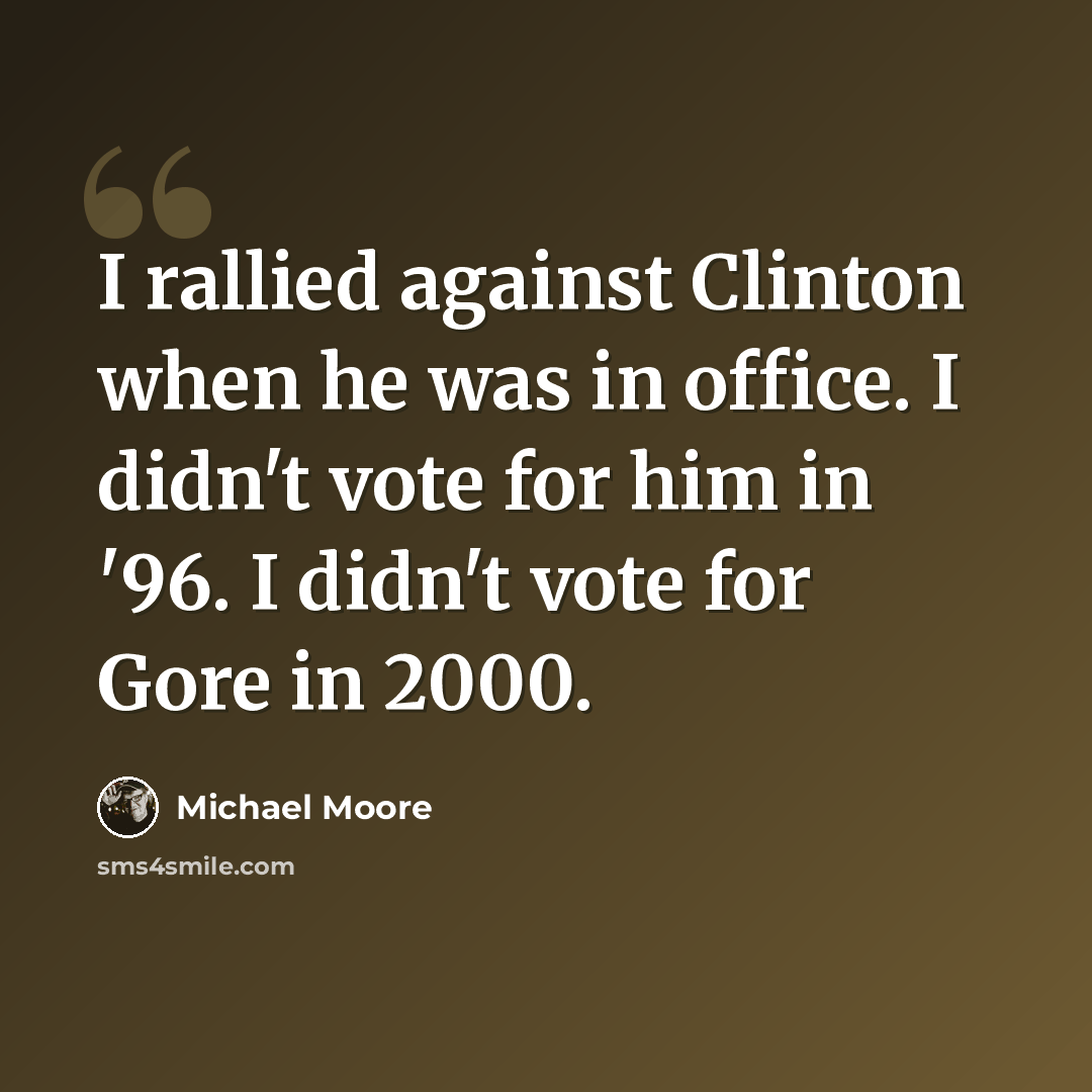 “I rallied against Clinton when he was in office. I didn't vote for him in '96. I didn't vote for Gore in 2000.” quote by Michael Moore