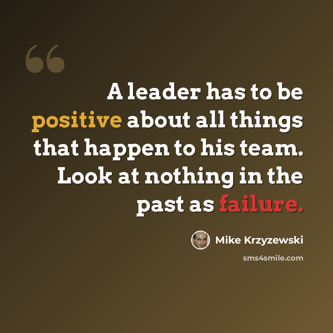 “A leader has to be positive about all things that happen to his team. Look at nothing in the past as failure.” quote by Mike Krzyzewski