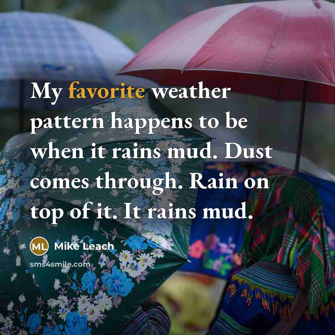 “My favorite weather pattern happens to be when it rains mud. Dust comes through. Rain on top of it. It rains mud.” quote by Mike Leach