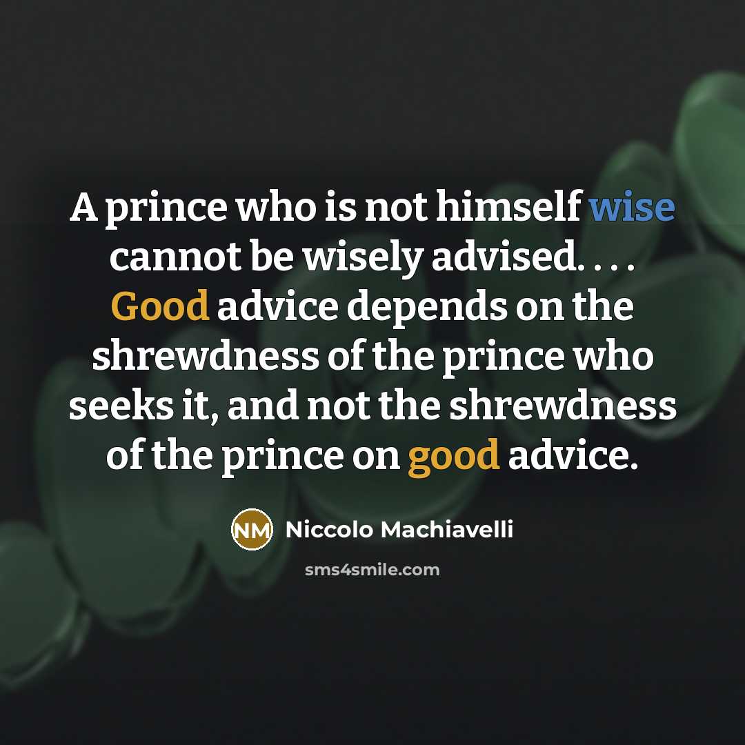 “A prince who is not himself wise cannot be wisely advised. . . . Good advice depends on the shrewdness of the prince who seeks it, and not the shrewdness of the prince on good advice.” quote by Niccolo Machiavelli