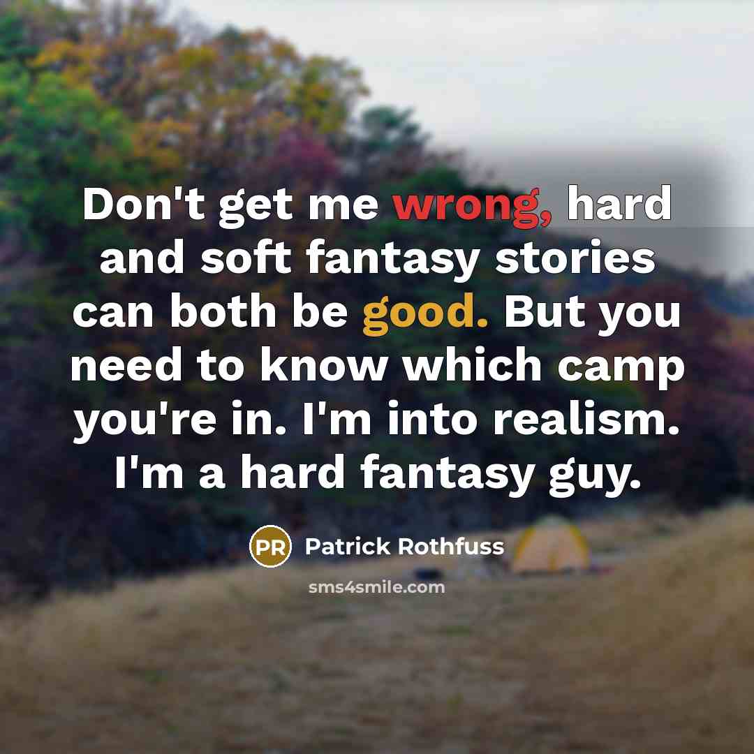 “Don't get me wrong, hard and soft fantasy stories can both be good. But you need to know which camp you're in. I'm into realism. I'm a hard fantasy guy.” quote by Patrick Rothfuss