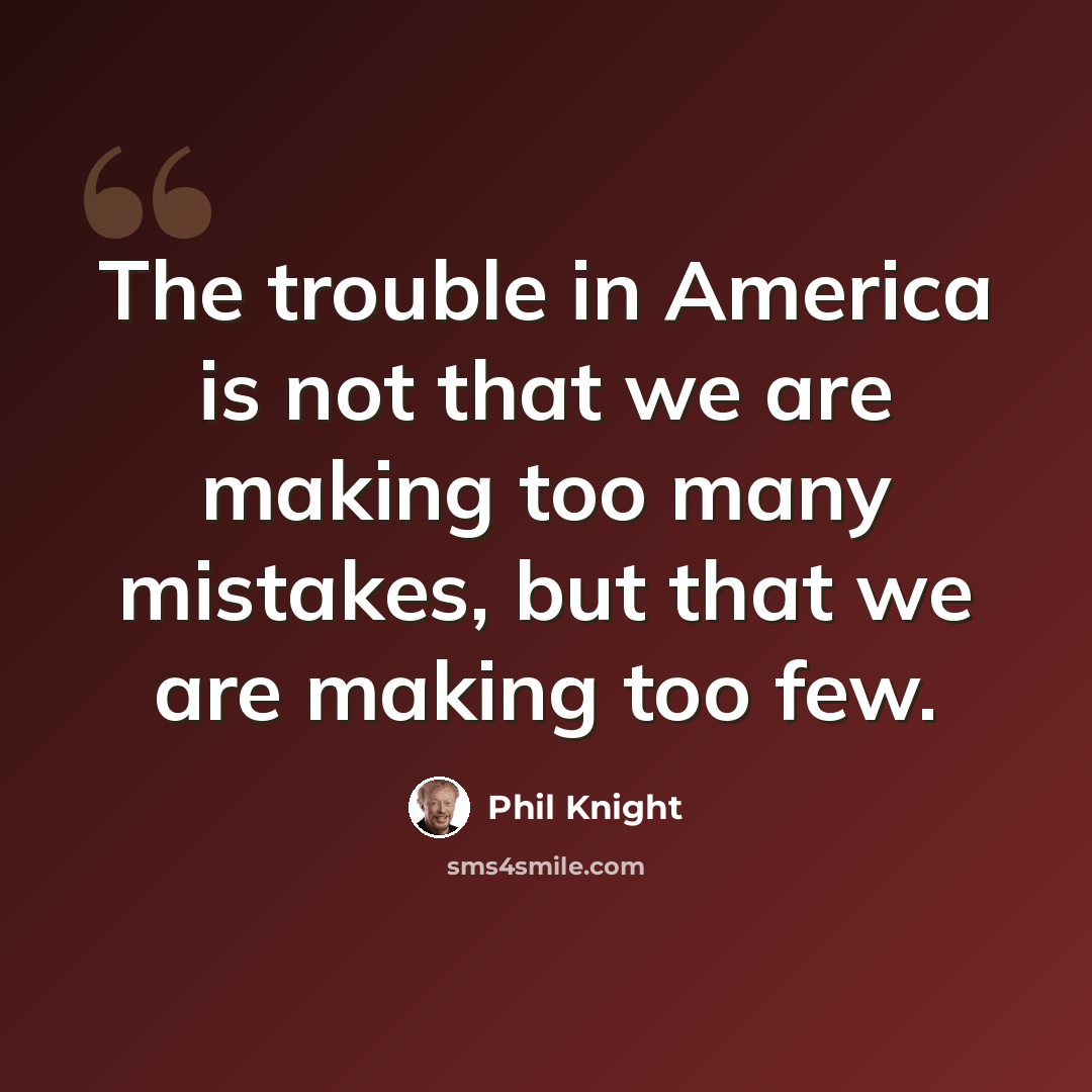 “The trouble in America is not that we are making too many mistakes, but that we are making too few.” quote by Phil Knight