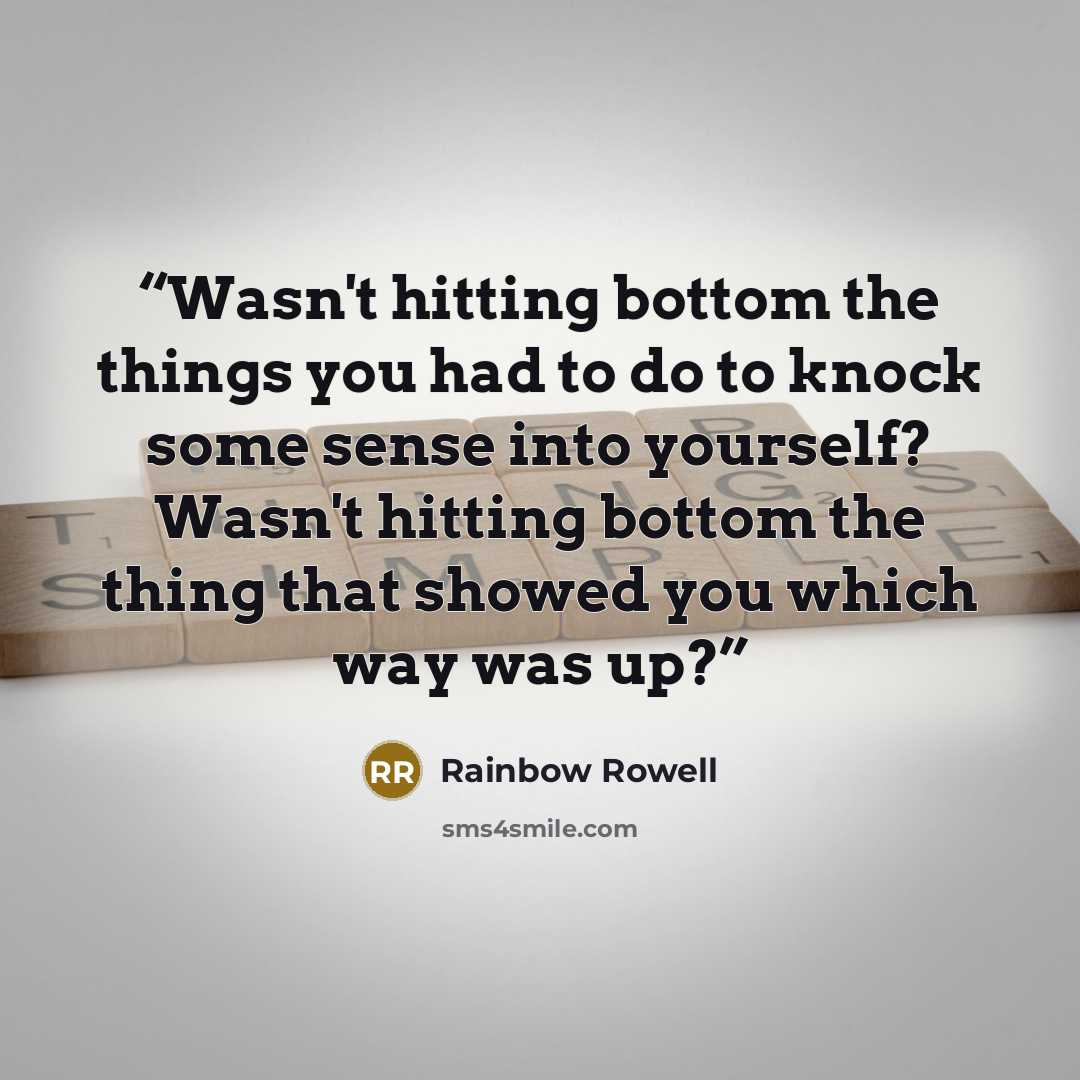 “Wasn't hitting bottom the things you had to do to knock some sense into yourself? Wasn't hitting bottom the thing that showed you which way was up?” quote by Rainbow Rowell