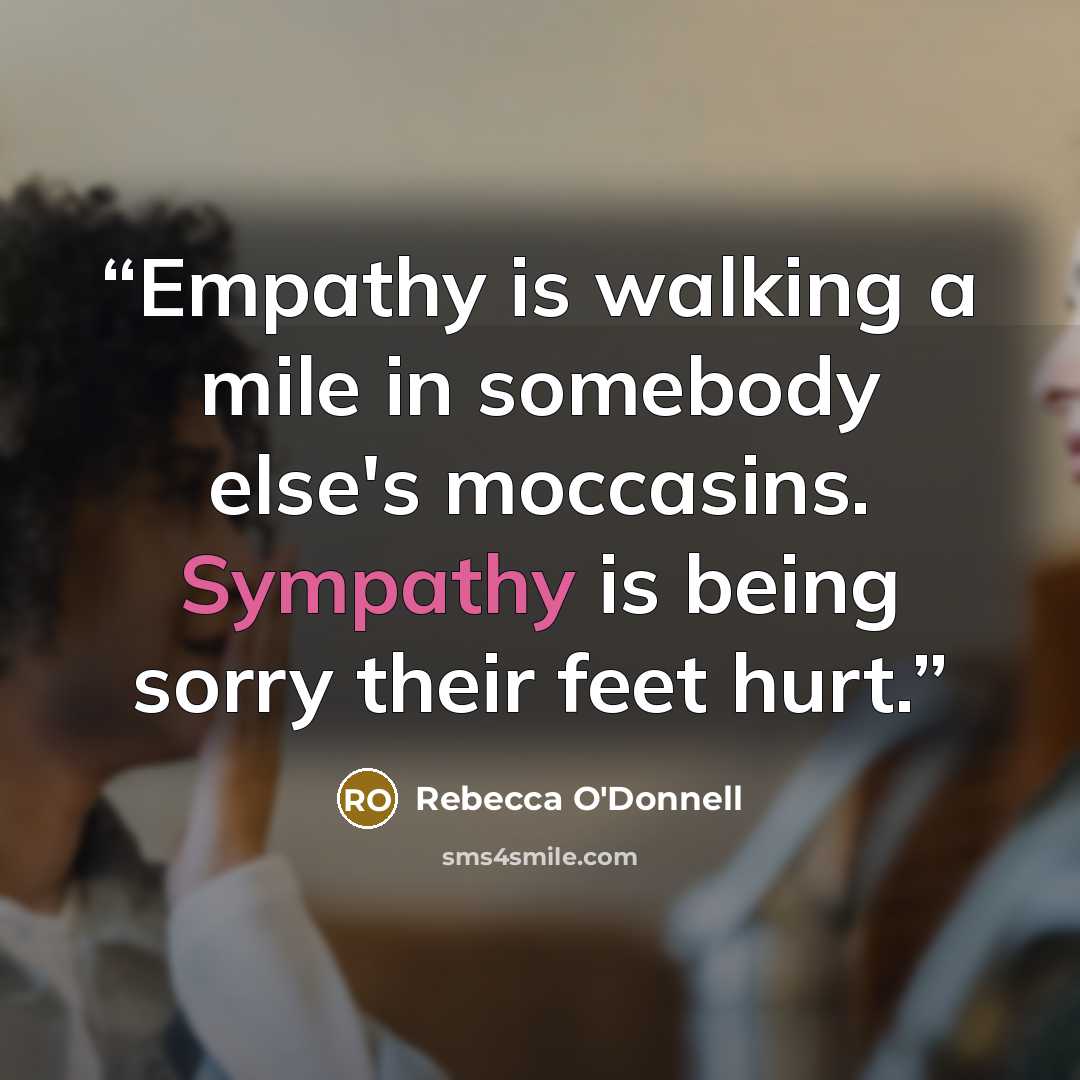 “Empathy is walking a mile in somebody else's moccasins. Sympathy is being sorry their feet hurt.” quote by Rebecca O'Donnell