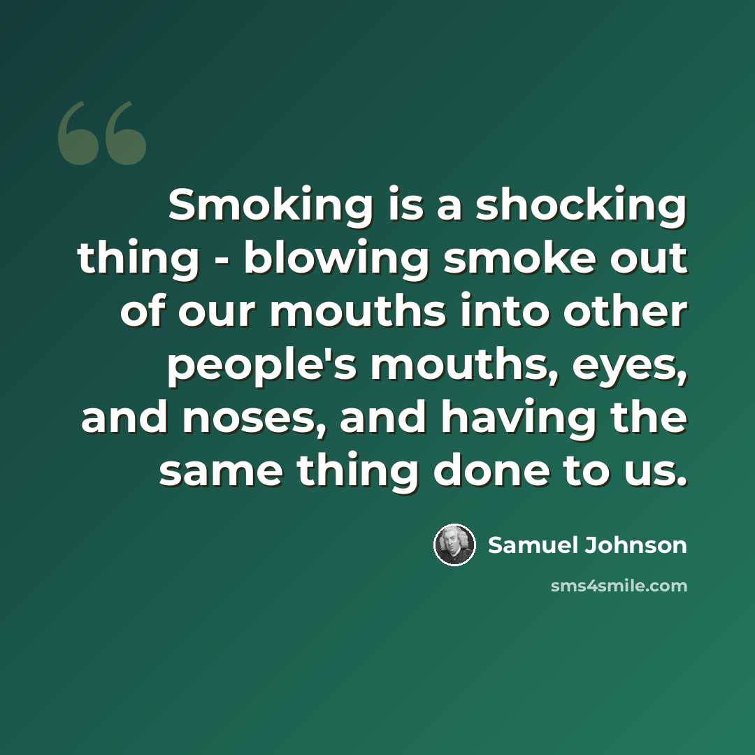 “Smoking is a shocking thing - blowing smoke out of our mouths into other people's mouths, eyes, and noses, and having the same thing done to us.” quote by Samuel Johnson