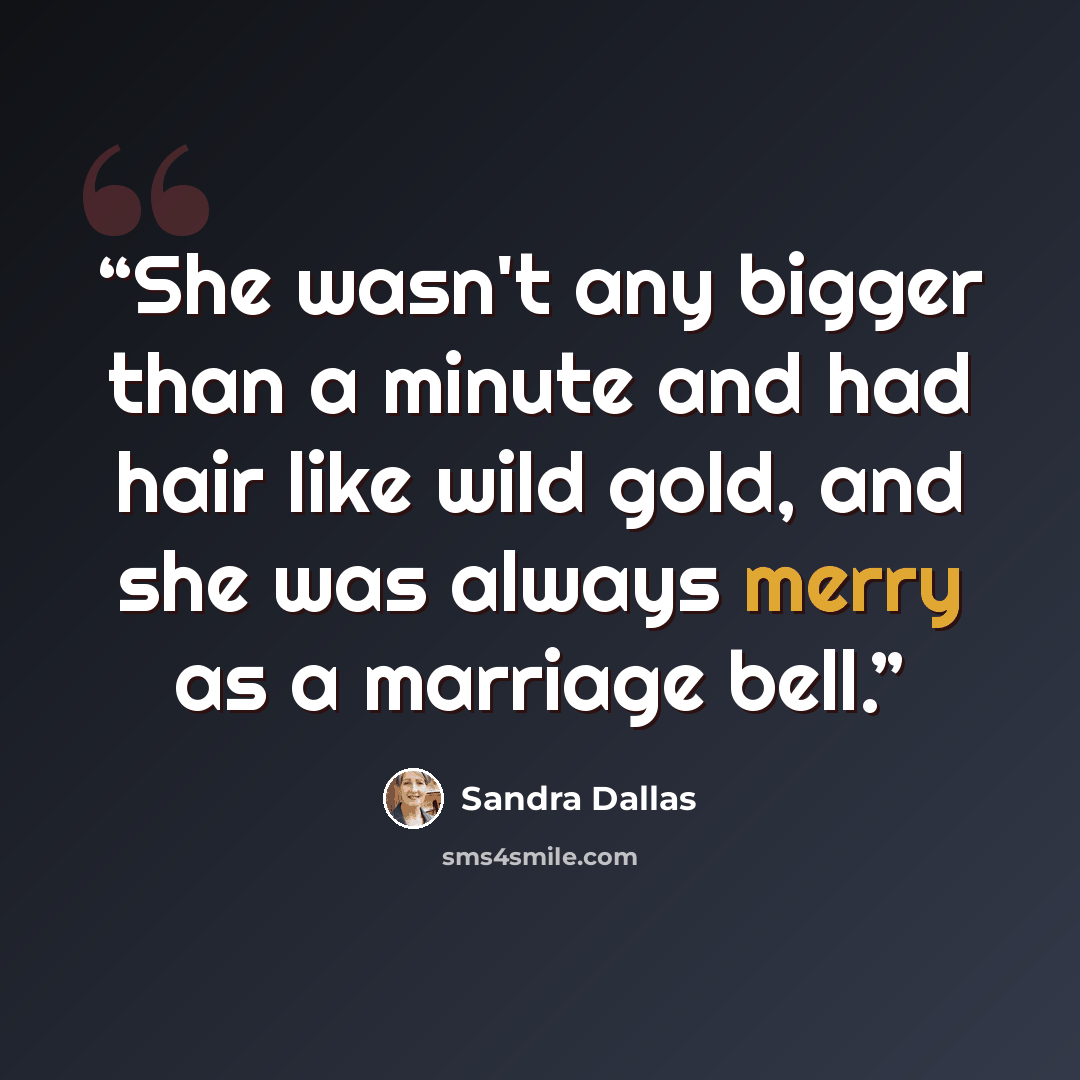 “She wasn't any bigger than a minute and had hair like wild gold, and she was always merry as a marriage bell.” quote by Sandra Dallas