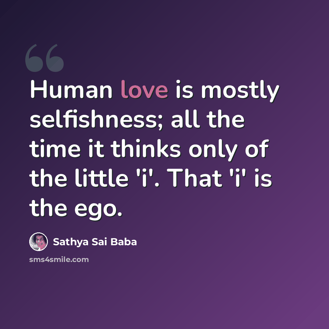 “Human love is mostly selfishness; all the time it thinks only of the little 'i'. That 'i' is the ego.” quote by Sathya Sai Baba