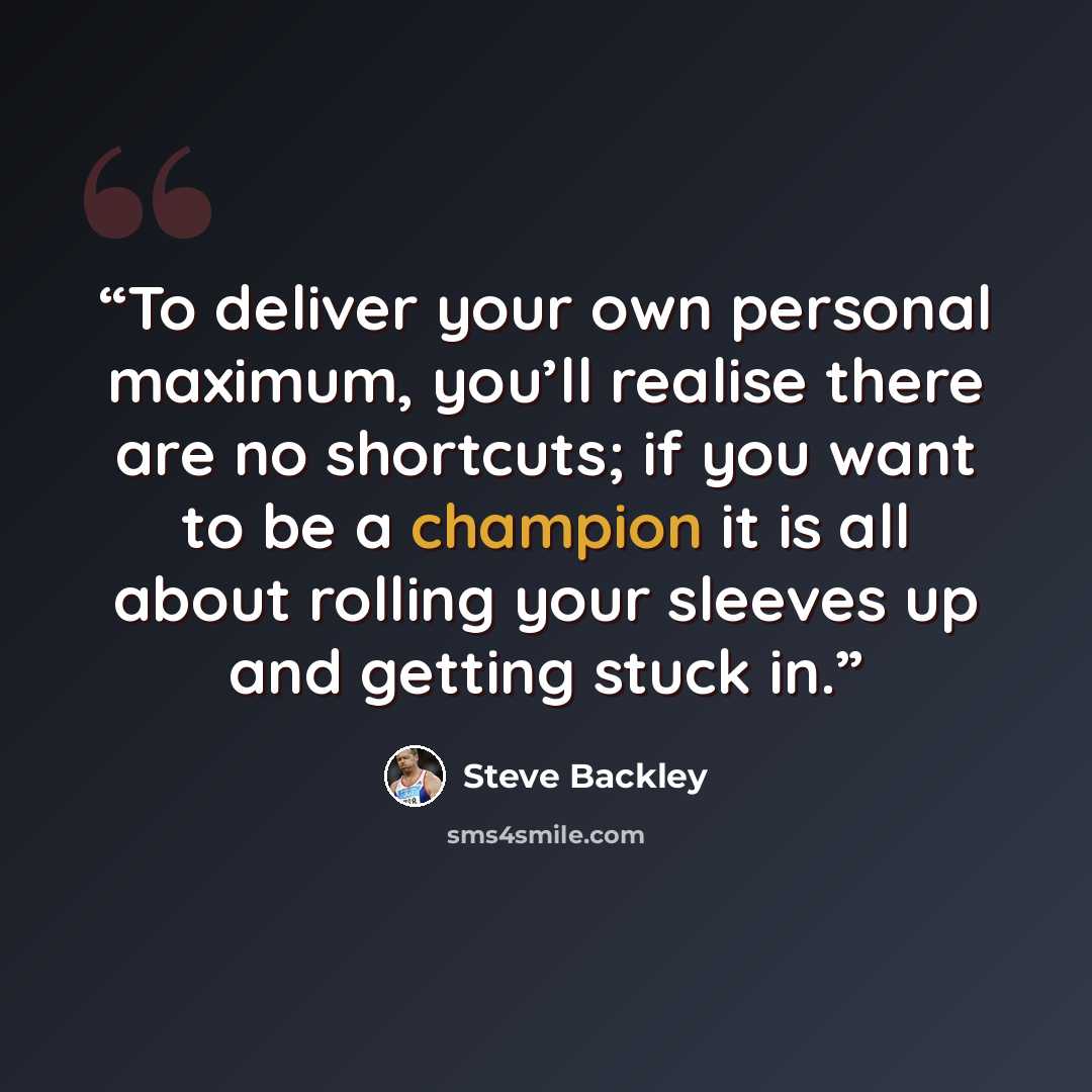 “To deliver your own personal maximum, you’ll realise there are no shortcuts; if you want to be a champion it is all about rolling your sleeves up and getting stuck in.” quote by Steve Backley