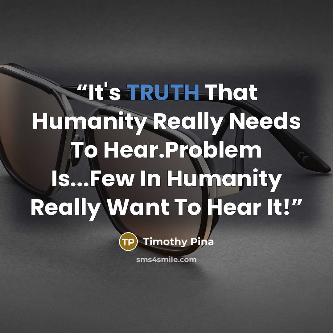 “It's TRUTH That Humanity Really Needs To Hear.Problem Is...Few In Humanity Really Want To Hear It!” quote by Timothy Pina
