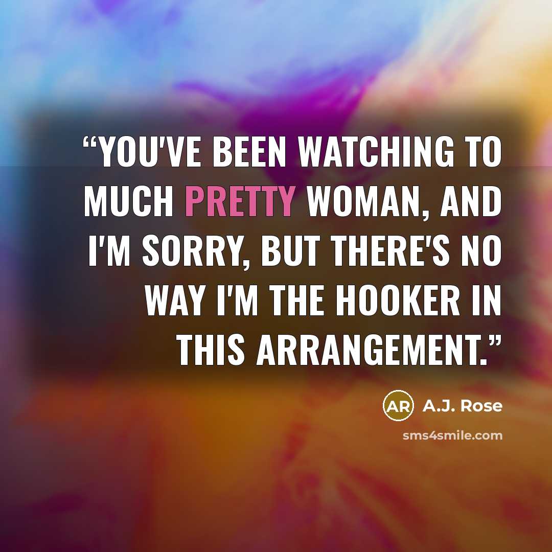 “You've been watching to much Pretty Woman, and I'm sorry, but there's no way I'm the hooker in this arrangement.” quote by A.J. Rose