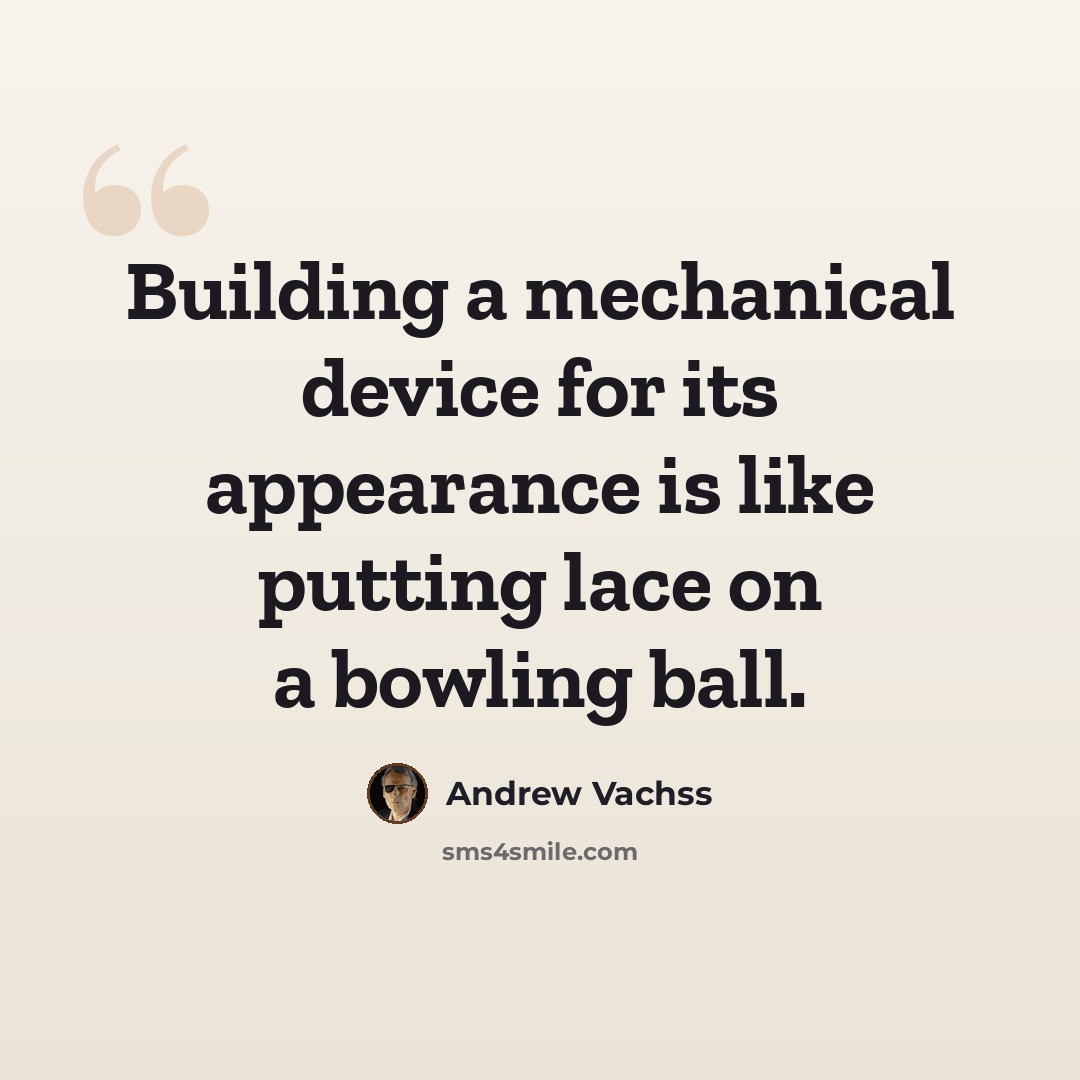 “Building a mechanical device for its appearance is like putting lace on a bowling ball.” quote by Andrew Vachss
