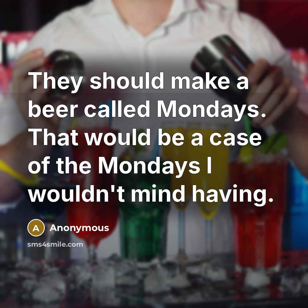 “They should make a beer called Mondays. That would be a case of the Mondays I wouldn't mind having.” quote by Anonymous