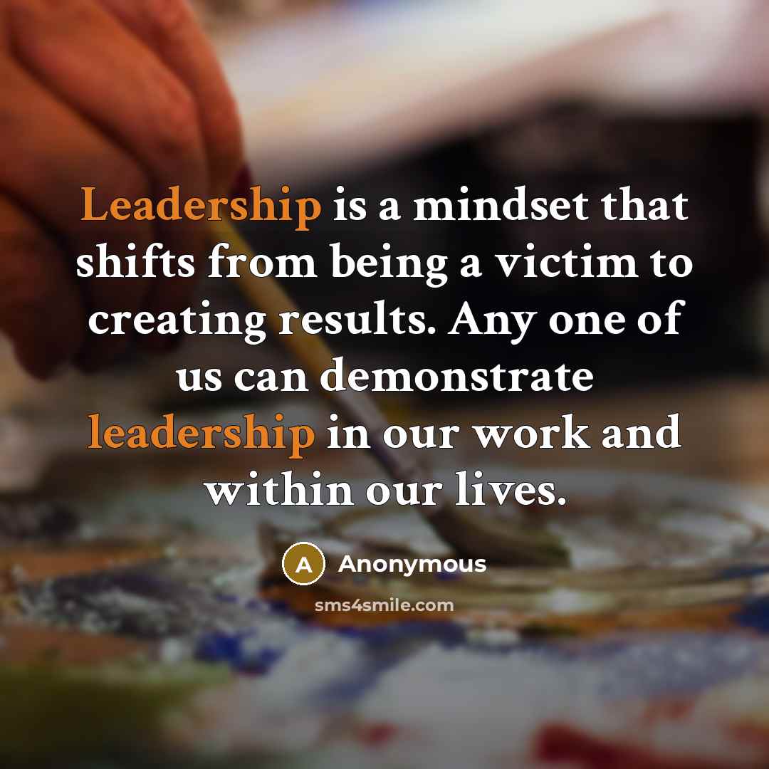 “Leadership is a mindset that shifts from being a victim to creating results. Any one of us can demonstrate leadership in our work and within our lives.” quote by Anonymous