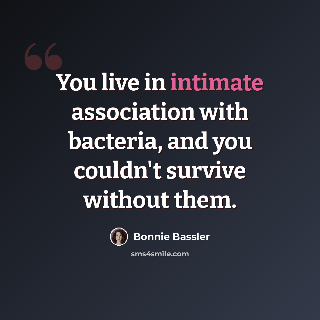 “You live in intimate association with bacteria, and you couldn't survive without them.” quote by Bonnie Bassler