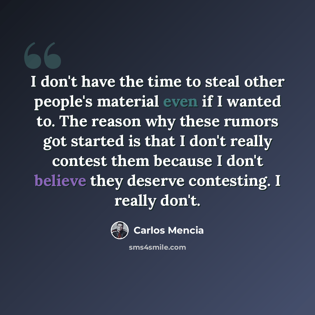 “I don't have the time to steal other people's material even if I wanted to. The reason why these rumors got started is that I don't really contest them because I don't believe they deserve contesting. I really don't.” quote by Carlos Mencia