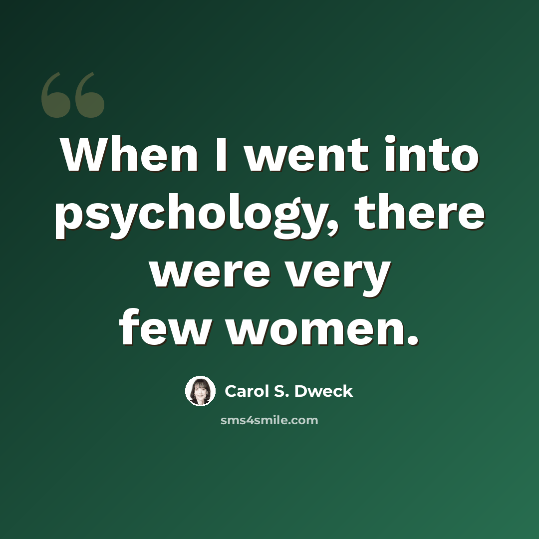 “When I went into psychology, there were very few women.” quote by Carol S. Dweck
