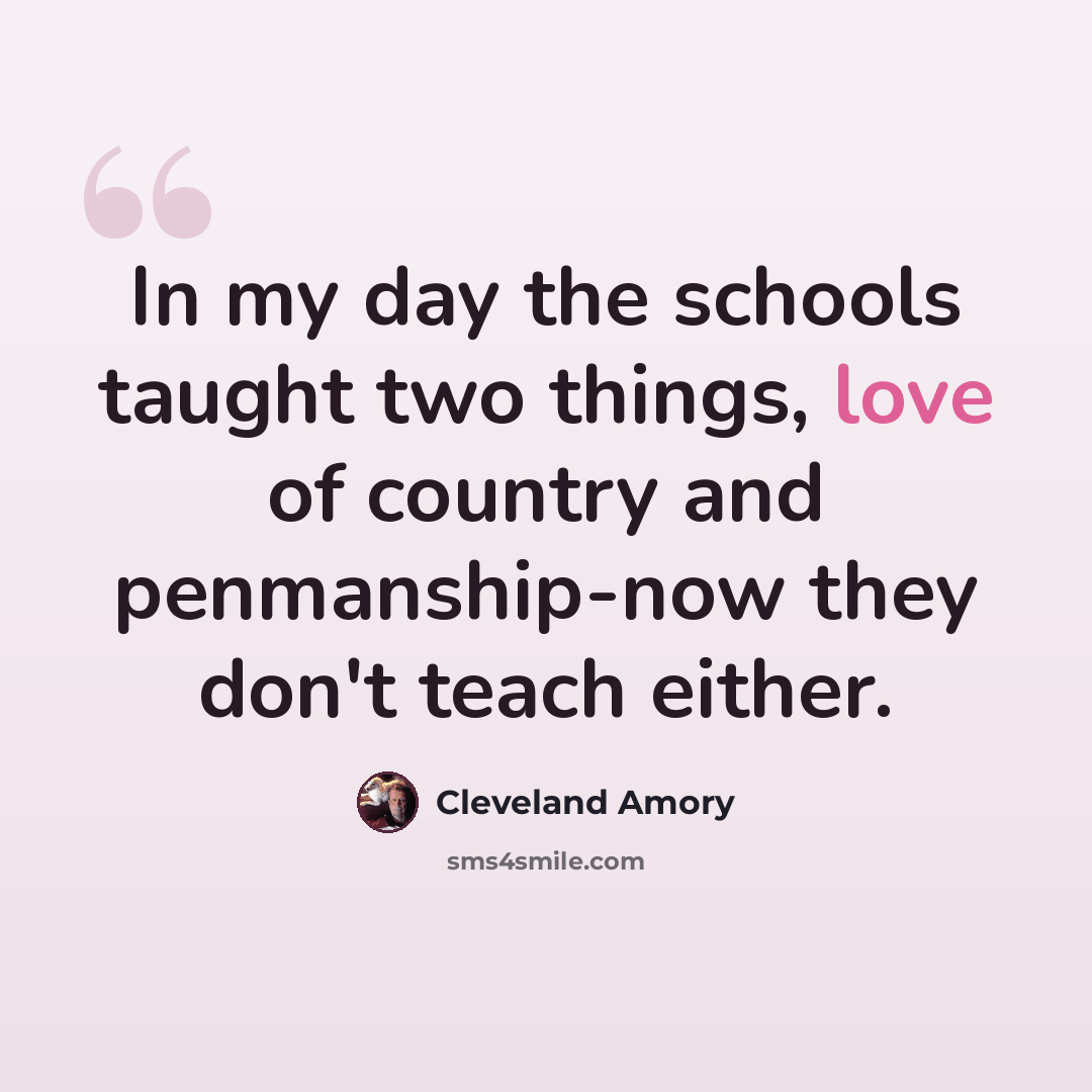 “In my day the schools taught two things, love of country and penmanship-now they don't teach either.” quote by Cleveland Amory