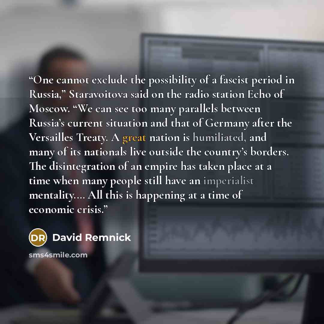 “One cannot exclude the possibility of a fascist period in Russia,” Staravoitova said on the radio station Echo of Moscow. “We can see too many parallels between Russia’s current situation and that of Germany after the Versailles Treaty. A great nation is humiliated, and many of its nationals live…” quote by David Remnick