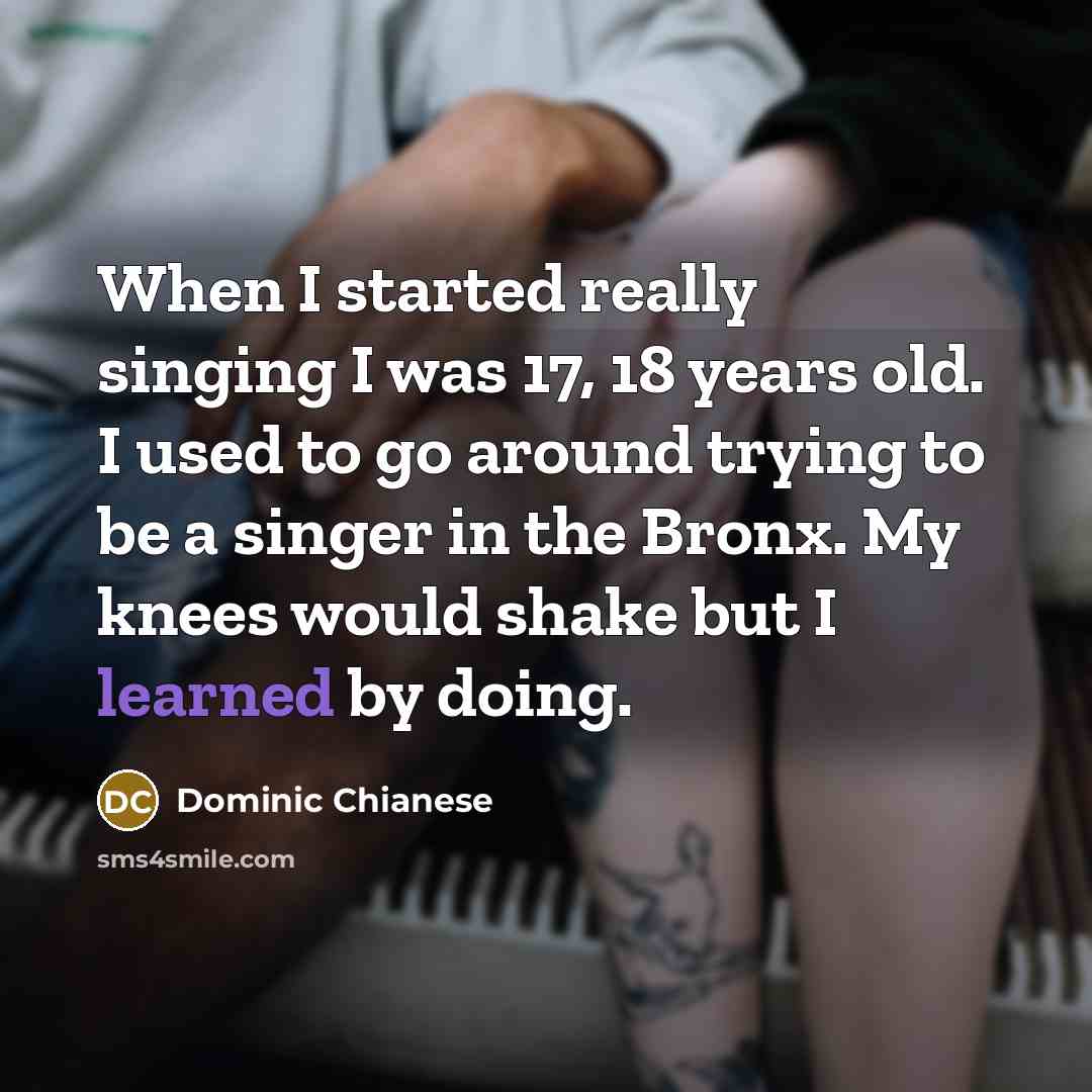 “When I started really singing I was 17, 18 years old. I used to go around trying to be a singer in the Bronx. My knees would shake but I learned by doing.” quote by Dominic Chianese