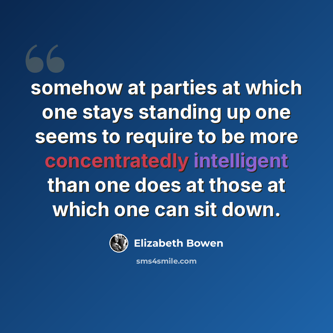 “somehow at parties at which one stays standing up one seems to require to be more concentratedly intelligent than one does at those at which one can sit down.” quote by Elizabeth Bowen