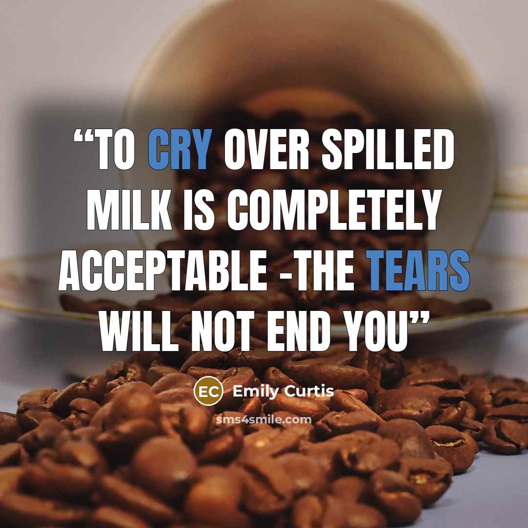 “To cry over spilled milk is completely acceptable -the tears will not end you” quote by Emily Curtis
